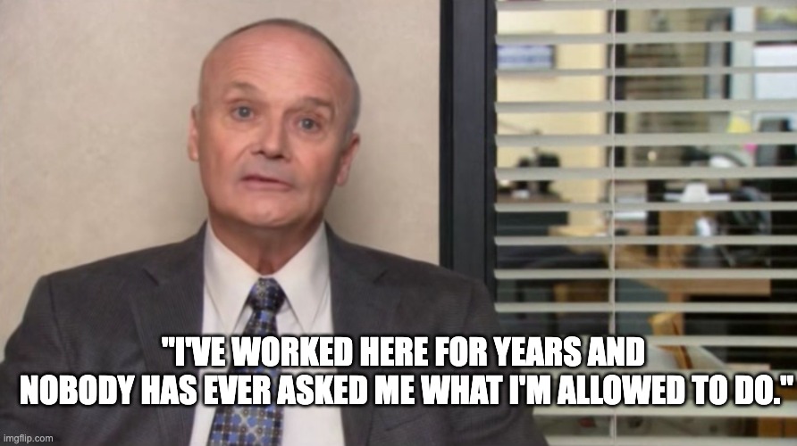Creed from The Office looking blankly at the camera. Caption: I'VE WORKED HERE FOR YEARS AND NOBODY HAS EVER ASKED ME WHAT I'M ALLOWED TO DO.